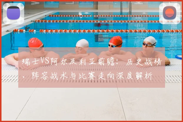 瑞士VS阿尔及利亚前瞻：历史战绩、阵容战术与比赛走向深度解析