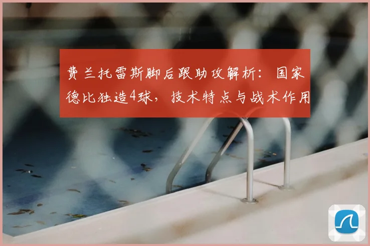 费兰托雷斯脚后跟助攻解析:国家德比独造4球,技术特点与战术作用详解