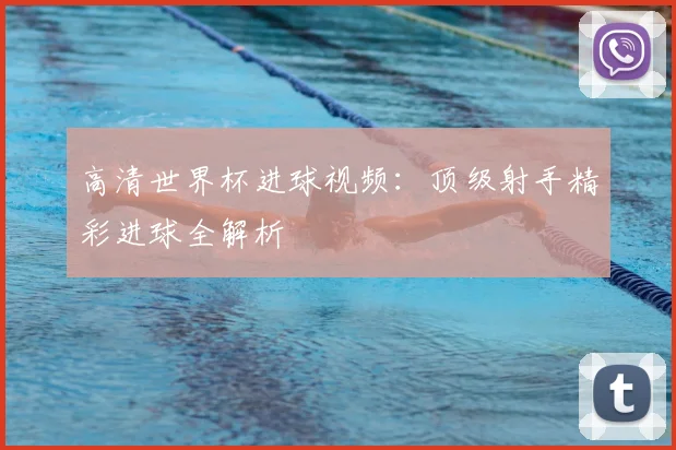 高清世界杯进球视频:顶级射手精彩进球全解析