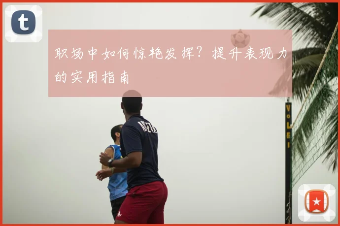 职场中如何惊艳发挥？提升表现力的实用指南