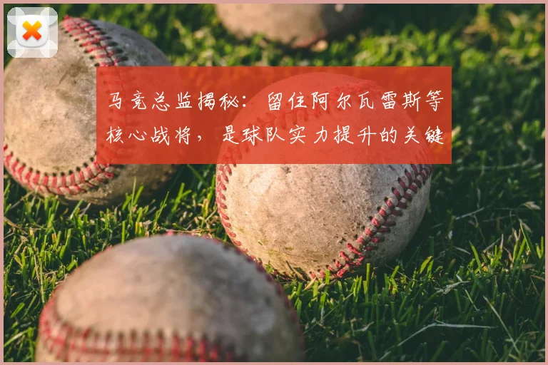 马竞总监揭秘：留住阿尔瓦雷斯等核心战将，是球队实力提升的关键路径