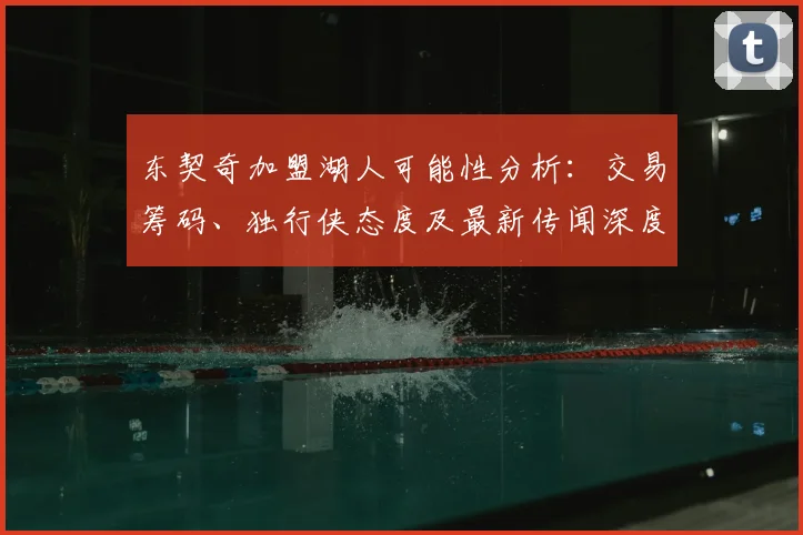 东契奇加盟湖人可能性分析:交易筹码、独行侠态度及最新传闻深度解读