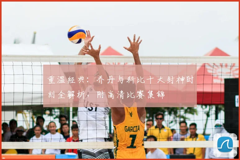 重温经典：乔丹与科比十大封神时刻全解析，附高清比赛集锦