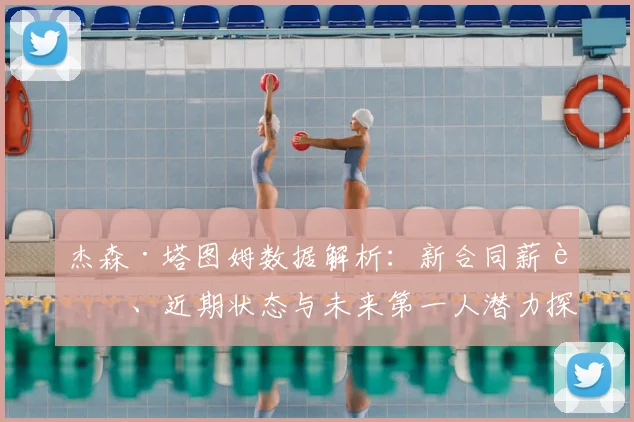 杰森·塔图姆数据解析:新合同薪资、近期状态与未来第一人潜力探讨