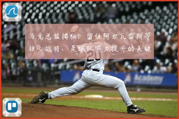 马竞总监揭秘:留住阿尔瓦雷斯等核心战将,是球队实力提升的关键路径