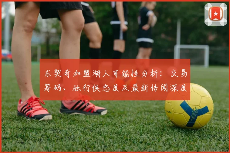 东契奇加盟湖人可能性分析：交易筹码、独行侠态度及最新传闻深度解读