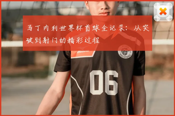 马丁内利世界杯首球全记录：从突破到射门的精彩过程