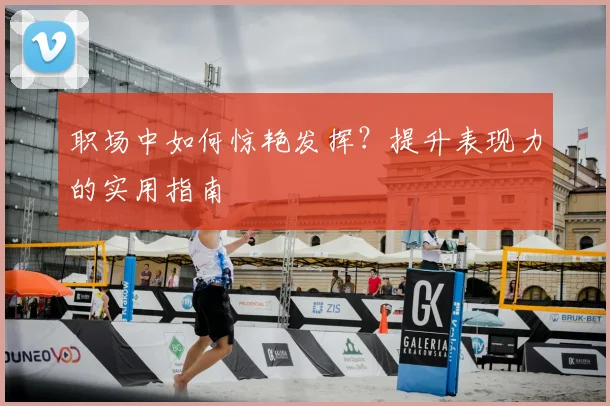 职场中如何惊艳发挥?提升表现力的实用指南
