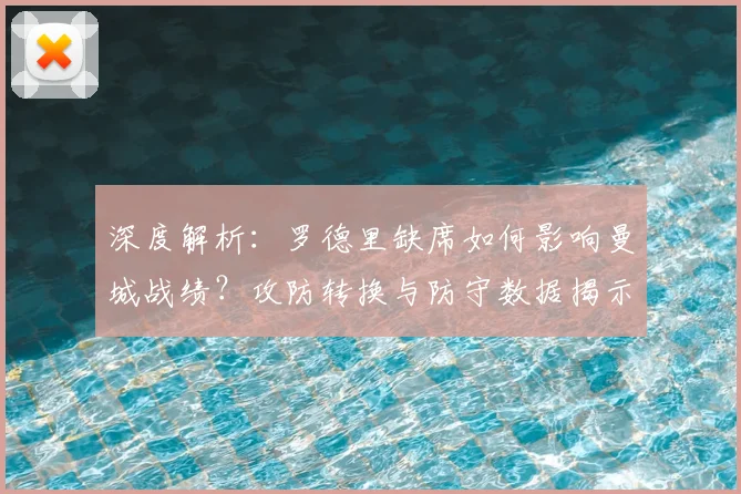 深度解析：罗德里缺席如何影响曼城战绩？攻防转换与防守数据揭示其核心价值