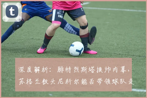 深度解析：腓特烈斯塔换帅内幕，苏格兰教头尼科尔能否带领球队走出困境？